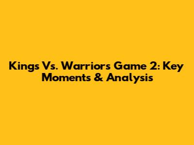 Kings Vs. Warriors Game 2: Key Moments & Analysis