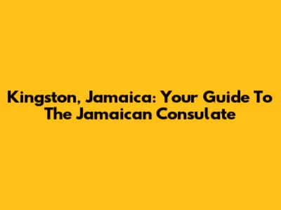 Kingston, Jamaica: Your Guide To The Jamaican Consulate