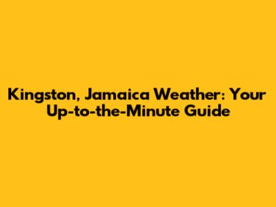 Kingston, Jamaica Weather: Your Up-to-the-Minute Guide