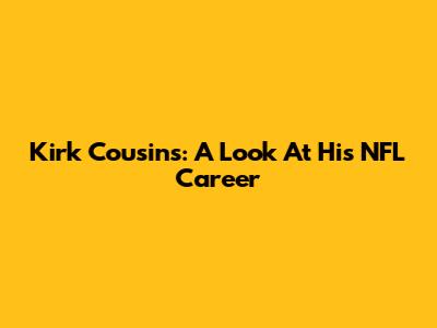 Kirk Cousins: A Look At His NFL Career