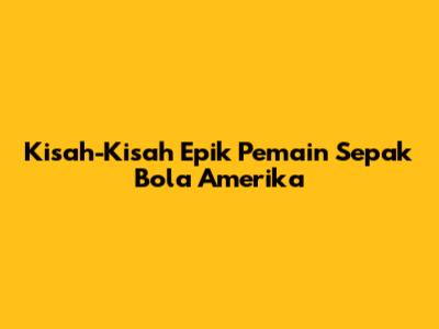 Kisah-Kisah Epik Pemain Sepak Bola Amerika