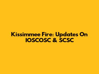 Kissimmee Fire: Updates On IOSCOSC & SCSC