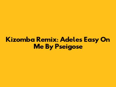 Kizomba Remix: Adele's Easy On Me By Pseigose