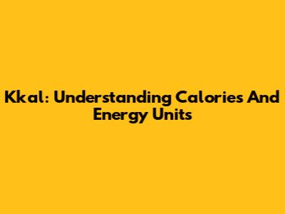 Kkal: Understanding Calories And Energy Units