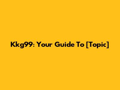 Kkg99: Your Guide To [Topic]