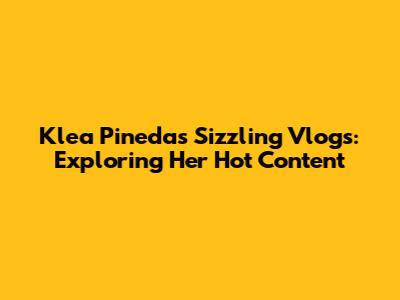 Klea Pineda's Sizzling Vlogs: Exploring Her Hot Content