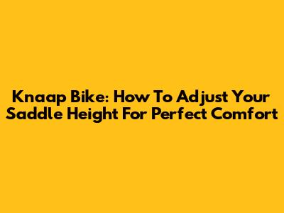 Knaap Bike: How To Adjust Your Saddle Height For Perfect Comfort