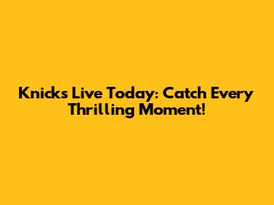 Knicks Live Today: Catch Every Thrilling Moment!