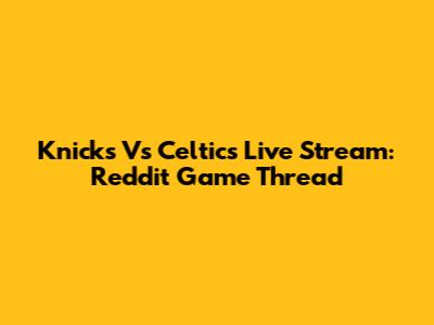 Knicks Vs Celtics Live Stream: Reddit Game Thread
