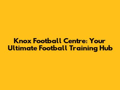 Knox Football Centre: Your Ultimate Football Training Hub