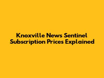 Knoxville News Sentinel Subscription Prices Explained