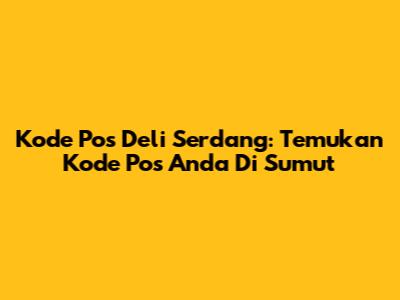 Kode Pos Deli Serdang: Temukan Kode Pos Anda Di Sumut