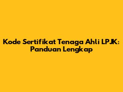 Kode Sertifikat Tenaga Ahli LPJK: Panduan Lengkap