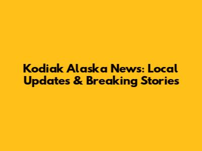 Kodiak Alaska News: Local Updates & Breaking Stories