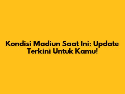Kondisi Madiun Saat Ini: Update Terkini Untuk Kamu!