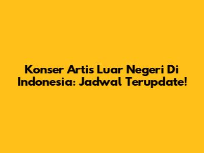 Konser Artis Luar Negeri Di Indonesia: Jadwal Terupdate!