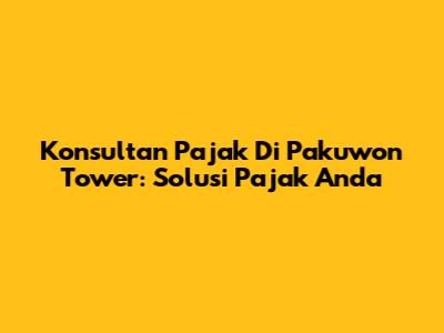 Konsultan Pajak Di Pakuwon Tower: Solusi Pajak Anda