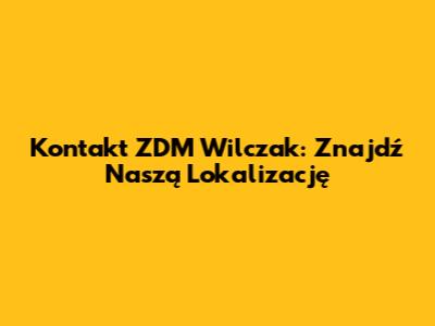 Kontakt ZDM Wilczak: Znajdź Naszą Lokalizację