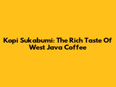 Kopi Sukabumi: The Rich Taste Of West Java Coffee