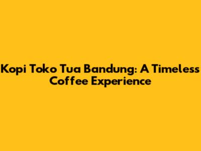 Kopi Toko Tua Bandung: A Timeless Coffee Experience