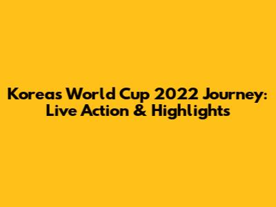 Korea's World Cup 2022 Journey: Live Action & Highlights