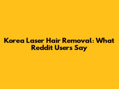 Korea Laser Hair Removal: What Reddit Users Say