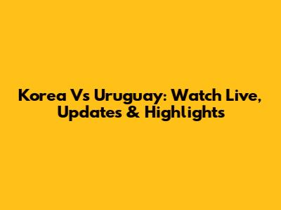 Korea Vs Uruguay: Watch Live, Updates & Highlights
