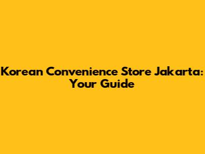 Korean Convenience Store Jakarta: Your Guide