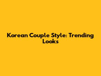 Korean Couple Style: Trending Looks