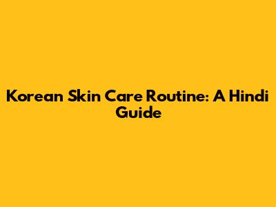 Korean Skin Care Routine: A Hindi Guide
