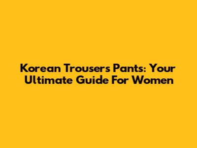 Korean Trousers Pants: Your Ultimate Guide For Women