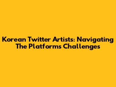 Korean Twitter Artists: Navigating The Platform's Challenges