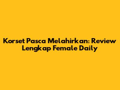 Korset Pasca Melahirkan: Review Lengkap Female Daily