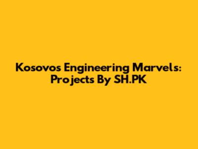 Kosovo's Engineering Marvels: Projects By SH.PK
