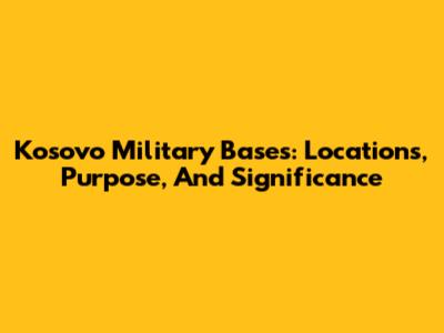 Kosovo Military Bases: Locations, Purpose, And Significance