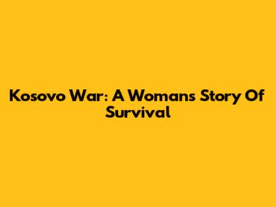 Kosovo War: A Woman's Story Of Survival
