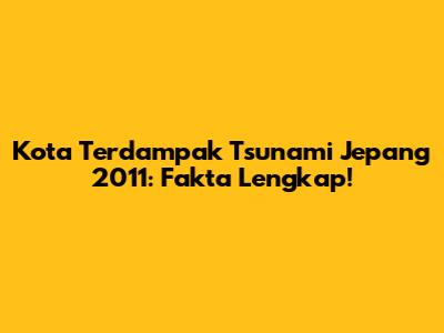 Kota Terdampak Tsunami Jepang 2011: Fakta Lengkap!