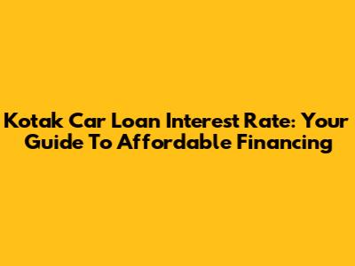Kotak Car Loan Interest Rate: Your Guide To Affordable Financing