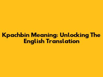 Kpachbin Meaning: Unlocking The English Translation