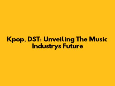 Kpop, DST: Unveiling The Music Industry's Future