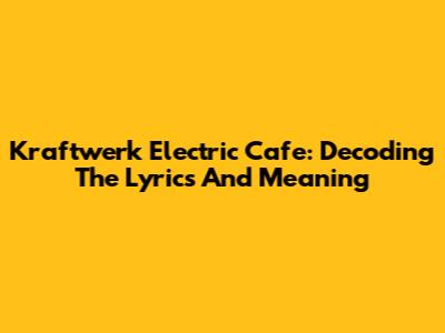 Kraftwerk Electric Cafe: Decoding The Lyrics And Meaning