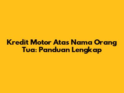 Kredit Motor Atas Nama Orang Tua: Panduan Lengkap