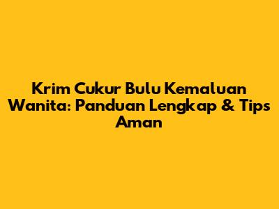 Krim Cukur Bulu Kemaluan Wanita: Panduan Lengkap & Tips Aman