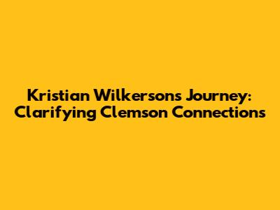 Kristian Wilkerson's Journey: Clarifying Clemson Connections