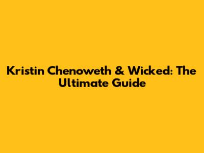 Kristin Chenoweth & Wicked: The Ultimate Guide