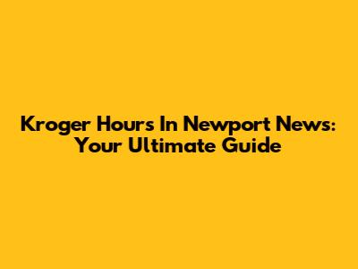 Kroger Hours In Newport News: Your Ultimate Guide