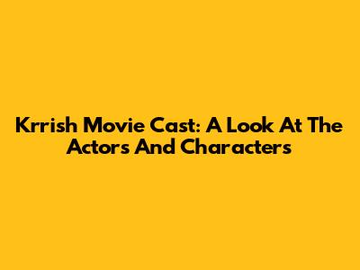 Krrish Movie Cast: A Look At The Actors And Characters