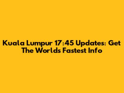 Kuala Lumpur 17:45 Updates: Get The World's Fastest Info