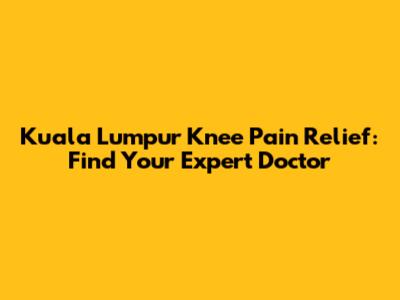Kuala Lumpur Knee Pain Relief: Find Your Expert Doctor