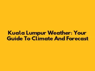 Kuala Lumpur Weather: Your Guide To Climate And Forecast
